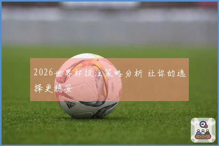 2026世界杯投注策略分析 让你的选择更稳妥